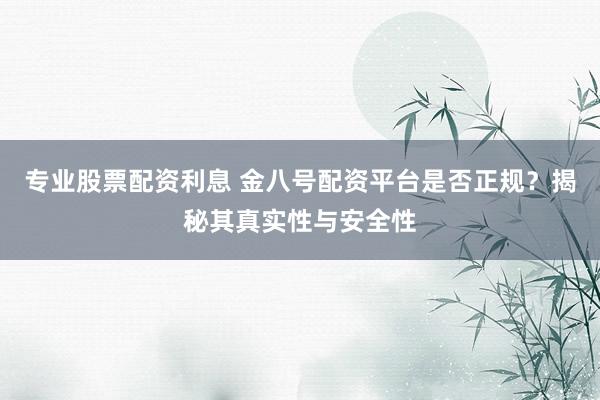 专业股票配资利息 金八号配资平台是否正规？揭秘其真实性与安全性