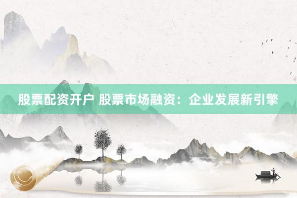 股票配资开户 股票市场融资：企业发展新引擎