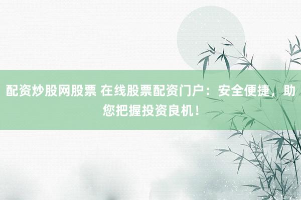 配资炒股网股票 在线股票配资门户：安全便捷，助您把握投资良机！