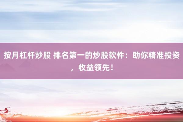 按月杠杆炒股 排名第一的炒股软件：助你精准投资，收益领先！