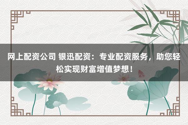 网上配资公司 银迅配资：专业配资服务，助您轻松实现财富增值梦想！