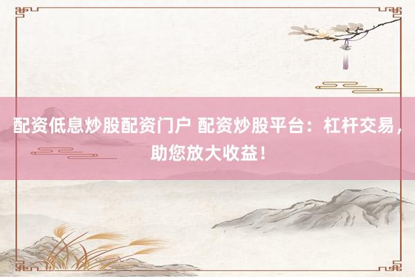 配资低息炒股配资门户 配资炒股平台：杠杆交易，助您放大收益！