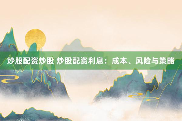 炒股配资炒股 炒股配资利息：成本、风险与策略