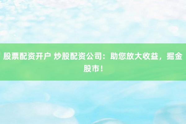 股票配资开户 炒股配资公司：助您放大收益，掘金股市！