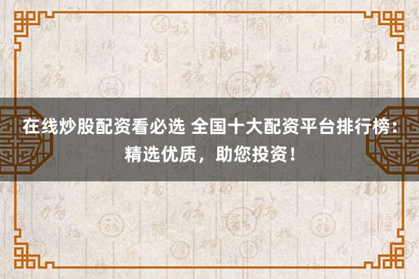 在线炒股配资看必选 全国十大配资平台排行榜：精选优质，助您投资！