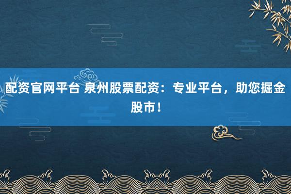 配资官网平台 泉州股票配资：专业平台，助您掘金股市！