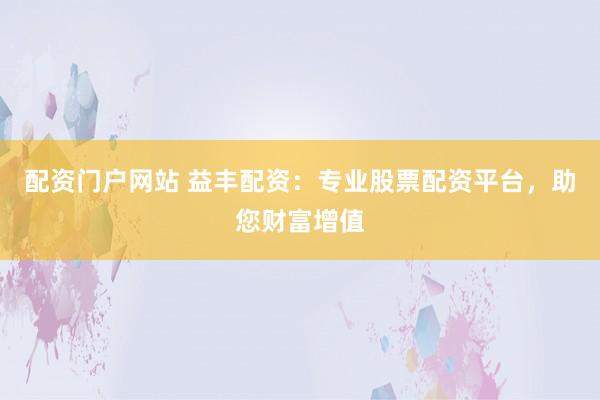 配资门户网站 益丰配资：专业股票配资平台，助您财富增值