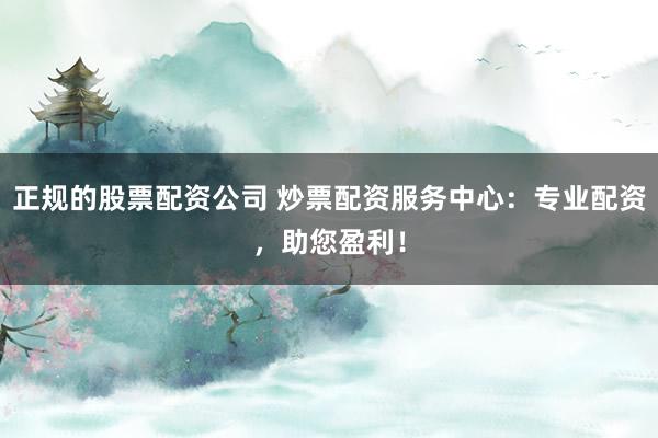 正规的股票配资公司 炒票配资服务中心：专业配资，助您盈利！