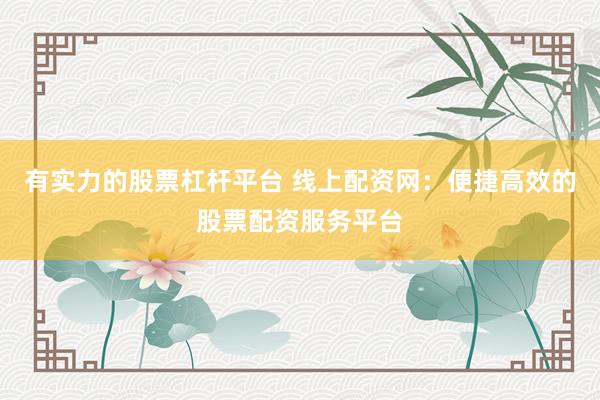 有实力的股票杠杆平台 线上配资网：便捷高效的股票配资服务平台