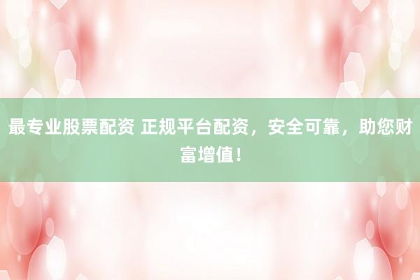 最专业股票配资 正规平台配资，安全可靠，助您财富增值！