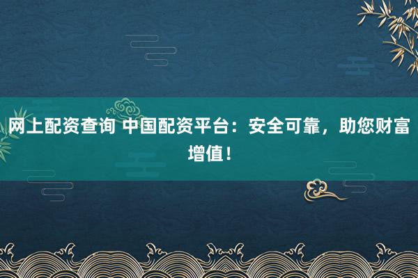 网上配资查询 中国配资平台：安全可靠，助您财富增值！