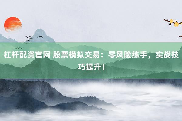 杠杆配资官网 股票模拟交易：零风险练手，实战技巧提升！
