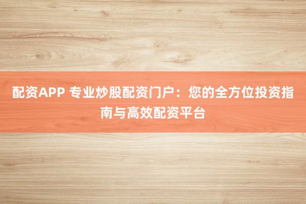 配资APP 专业炒股配资门户：您的全方位投资指南与高效配资平台