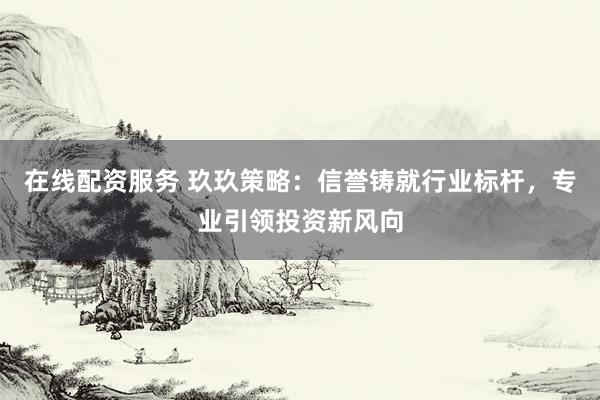在线配资服务 玖玖策略：信誉铸就行业标杆，专业引领投资新风向