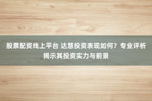 股票配资线上平台 达慧投资表现如何？专业评析揭示其投资实力与前景