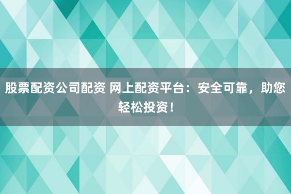 股票配资公司配资 网上配资平台：安全可靠，助您轻松投资！