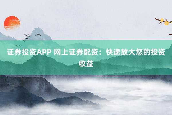 证券投资APP 网上证券配资：快速放大您的投资收益