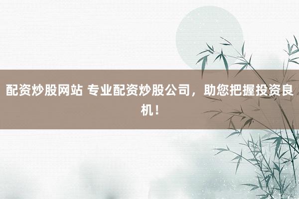 配资炒股网站 专业配资炒股公司，助您把握投资良机！