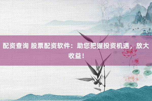 配资查询 股票配资软件：助您把握投资机遇，放大收益！