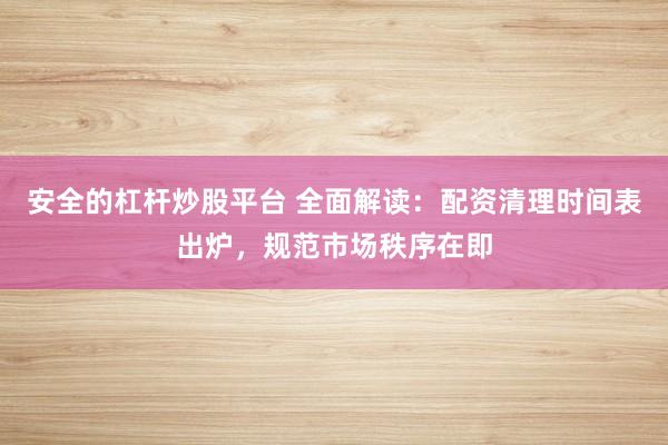安全的杠杆炒股平台 全面解读：配资清理时间表出炉，规范市场秩序在即