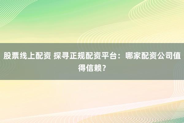 股票线上配资 探寻正规配资平台：哪家配资公司值得信赖？