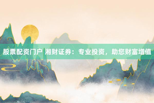 股票配资门户 湘财证券：专业投资，助您财富增值