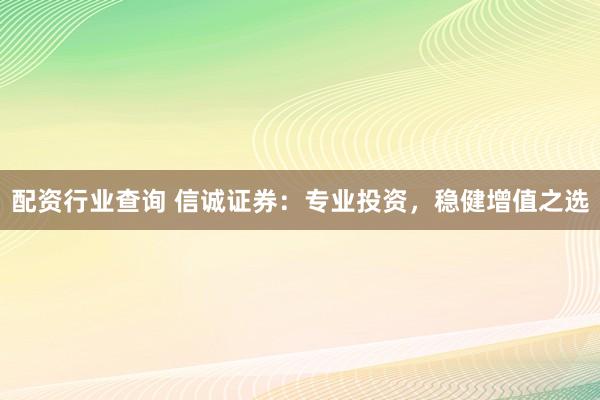 配资行业查询 信诚证券：专业投资，稳健增值之选