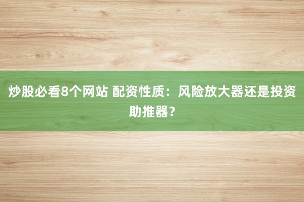 炒股必看8个网站 配资性质：风险放大器还是投资助推器？