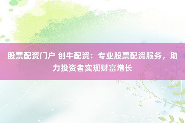 股票配资门户 创牛配资：专业股票配资服务，助力投资者实现财富增长