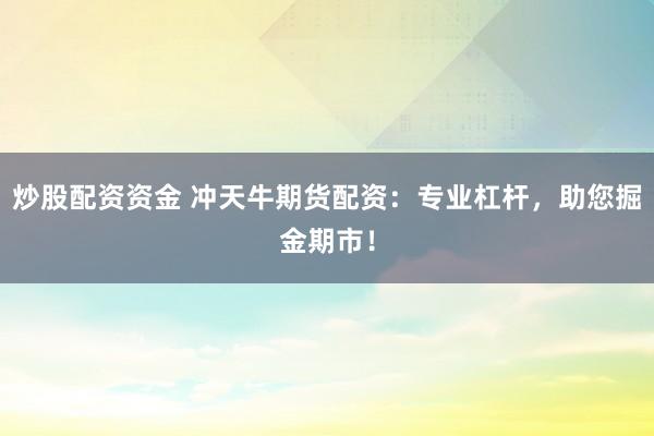 炒股配资资金 冲天牛期货配资：专业杠杆，助您掘金期市！