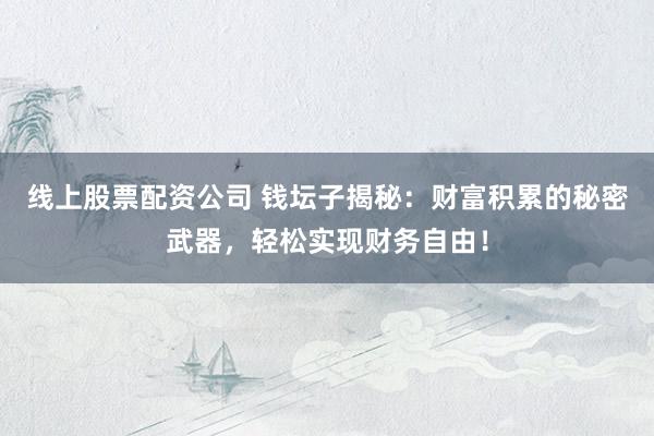 线上股票配资公司 钱坛子揭秘：财富积累的秘密武器，轻松实现财务自由！