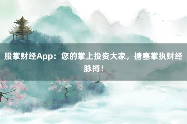 股掌财经App：您的掌上投资大家，搪塞掌执财经脉搏！