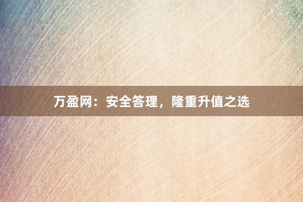 万盈网：安全答理，隆重升值之选