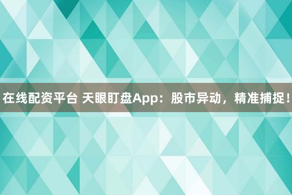 在线配资平台 天眼盯盘App：股市异动，精准捕捉！