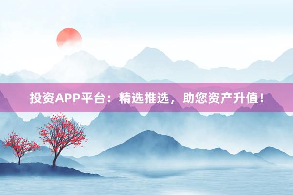 投资APP平台：精选推选，助您资产升值！