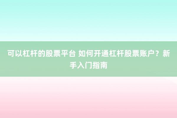可以杠杆的股票平台 如何开通杠杆股票账户？新手入门指南