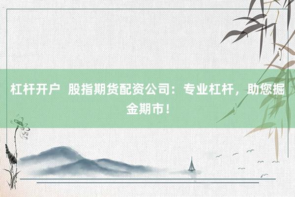 杠杆开户  股指期货配资公司：专业杠杆，助您掘金期市！