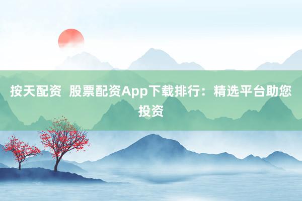 按天配资  股票配资App下载排行：精选平台助您投资