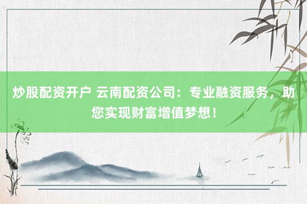 炒股配资开户 云南配资公司：专业融资服务，助您实现财富增值梦想！