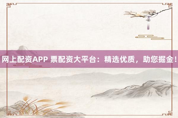 网上配资APP 票配资大平台：精选优质，助您掘金！