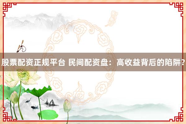 股票配资正规平台 民间配资盘：高收益背后的陷阱？