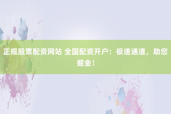正规股票配资网站 全国配资开户：极速通道，助您掘金！