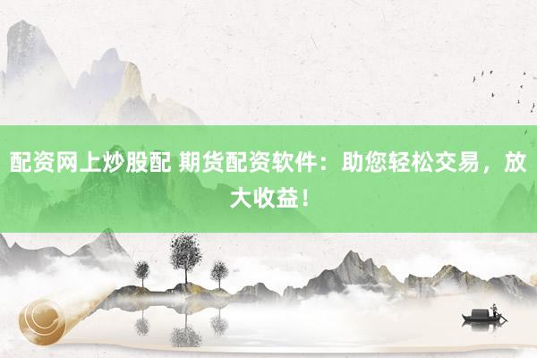 配资网上炒股配 期货配资软件：助您轻松交易，放大收益！