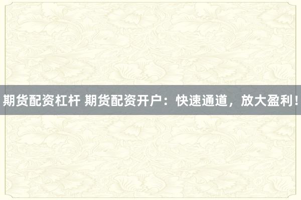 期货配资杠杆 期货配资开户：快速通道，放大盈利！