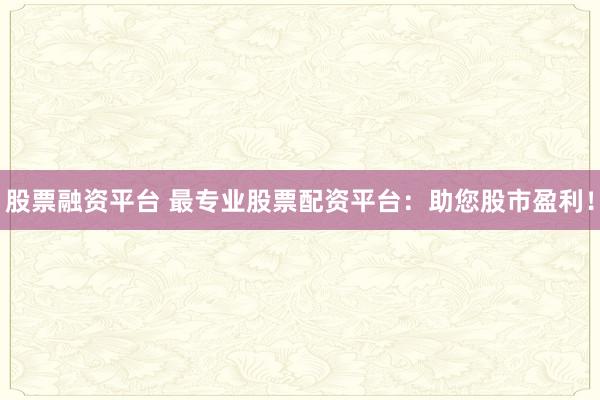 股票融资平台 最专业股票配资平台：助您股市盈利！