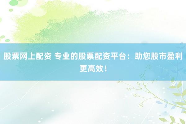 股票网上配资 专业的股票配资平台：助您股市盈利更高效！