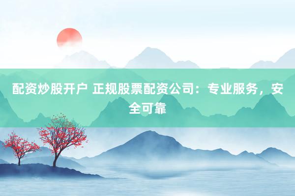 配资炒股开户 正规股票配资公司：专业服务，安全可靠
