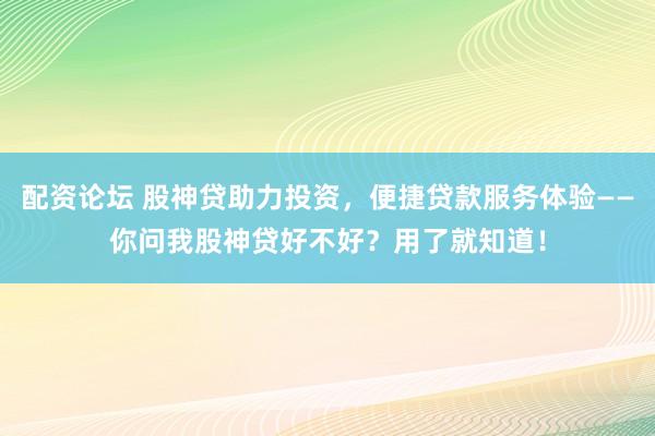配资论坛 股神贷助力投资，便捷贷款服务体验——你问我股神贷好不好？用了就知道！