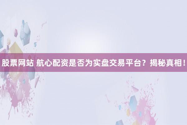 股票网站 航心配资是否为实盘交易平台？揭秘真相！