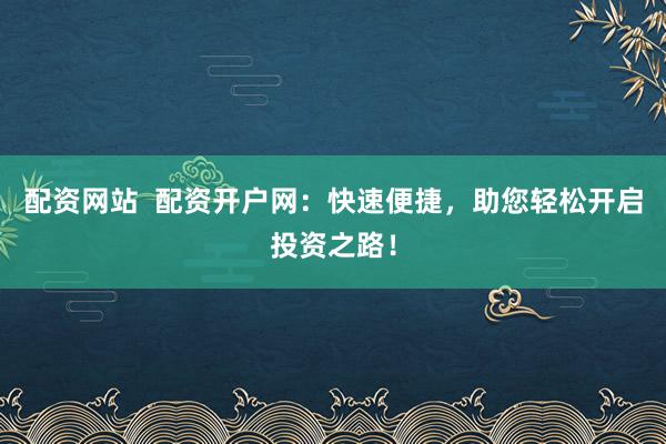 配资网站  配资开户网：快速便捷，助您轻松开启投资之路！